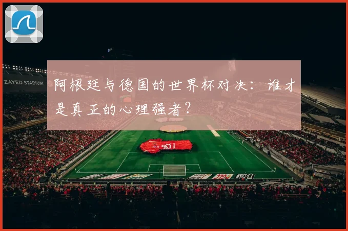 阿根廷与德国的世界杯对决：谁才是真正的心理强者？