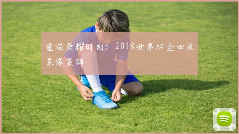 重温荣耀时刻：2018世界杯全回放录像集锦