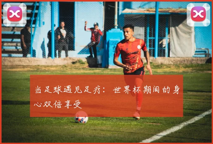 当足球遇见足疗：世界杯期间的身心双倍享受