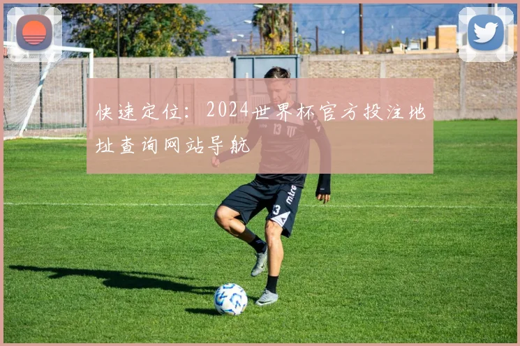 快速定位：2024世界杯官方投注地址查询网站导航