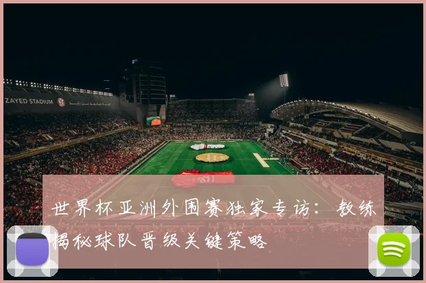世界杯亚洲外围赛独家专访：教练揭秘球队晋级关键策略