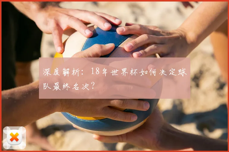 深度解析:18年世界杯如何决定球队最终名次?