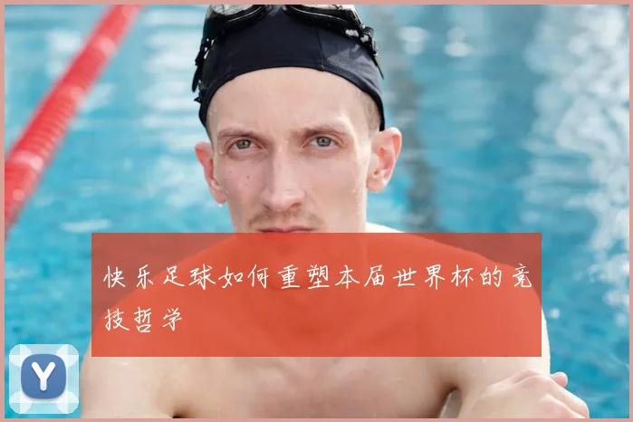 快乐足球如何重塑本届世界杯的竞技哲学