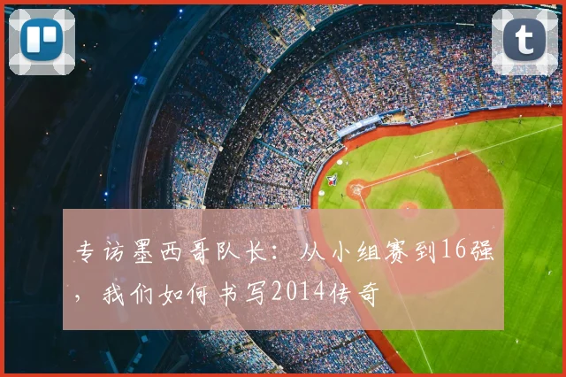 专访墨西哥队长:从小组赛到16强,我们如何书写2014传奇