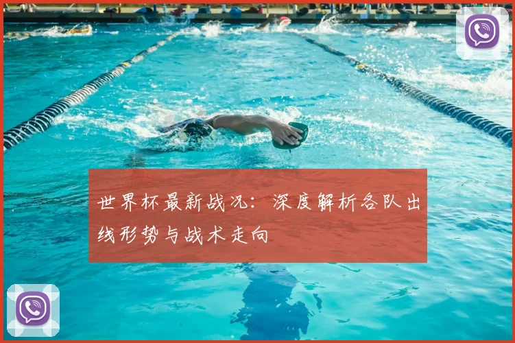 世界杯最新战况：深度解析各队出线形势与战术走向