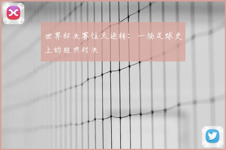 世界杯决赛惊天逆转：一场足球史上的经典对决