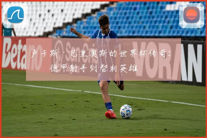 卢卡斯·巴里奥斯的世界杯传奇：从德甲射手到智利英雄