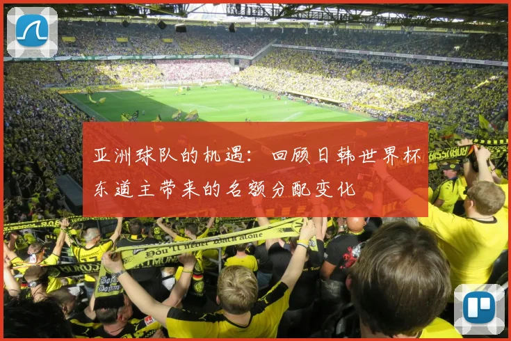 亚洲球队的机遇:回顾日韩世界杯东道主带来的名额分配变化
