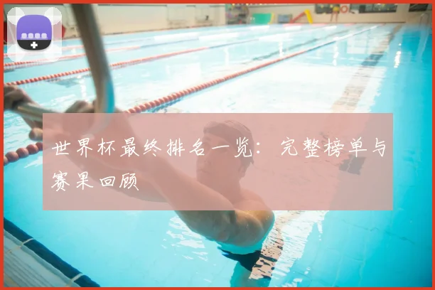 世界杯最终排名一览：完整榜单与赛果回顾