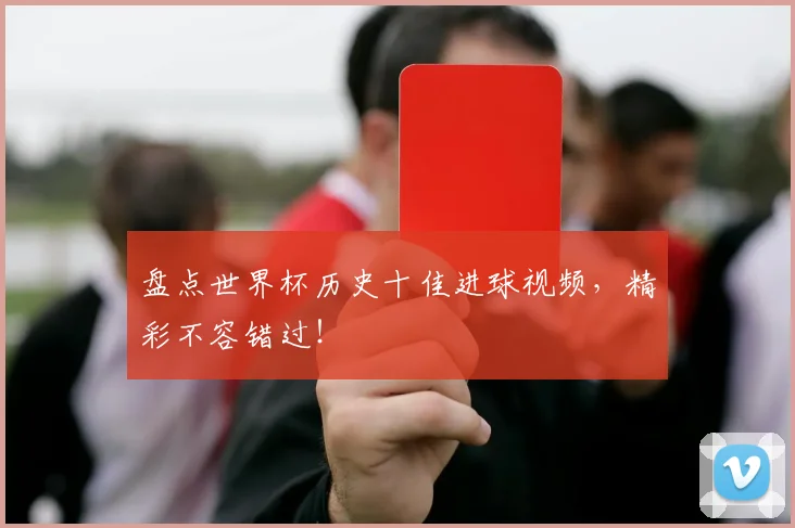 盘点世界杯历史十佳进球视频,精彩不容错过!