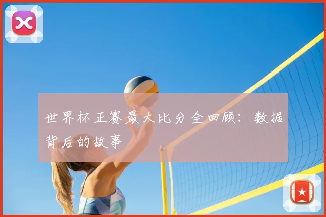 世界杯正赛最大比分全回顾：数据背后的故事