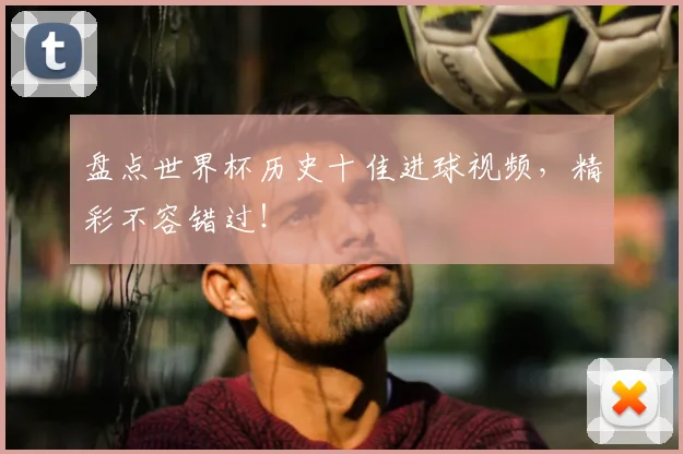 盘点世界杯历史十佳进球视频,精彩不容错过!