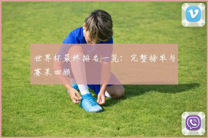 世界杯最终排名一览：完整榜单与赛果回顾