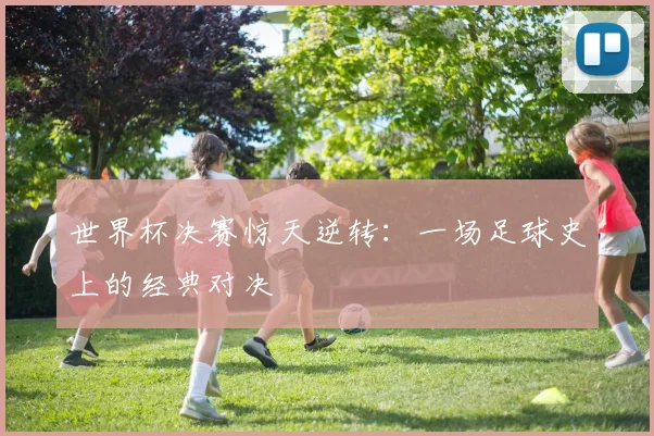 世界杯决赛惊天逆转：一场足球史上的经典对决