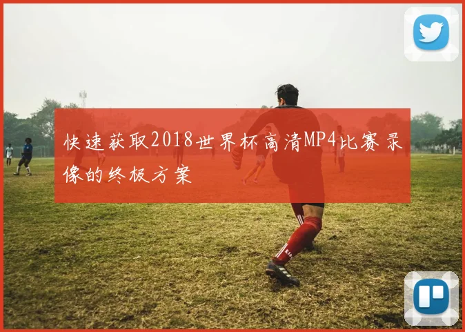 快速获取2018世界杯高清MP4比赛录像的终极方案