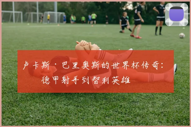 卢卡斯·巴里奥斯的世界杯传奇:从德甲射手到智利英雄