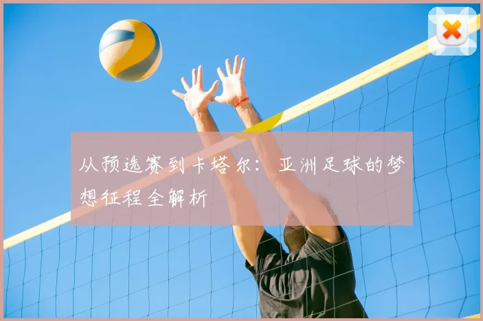 从预选赛到卡塔尔：亚洲足球的梦想征程全解析