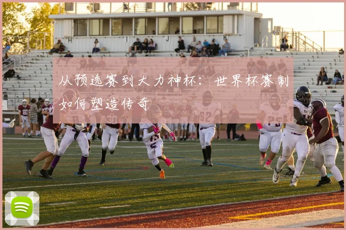 从预选赛到大力神杯：世界杯赛制如何塑造传奇