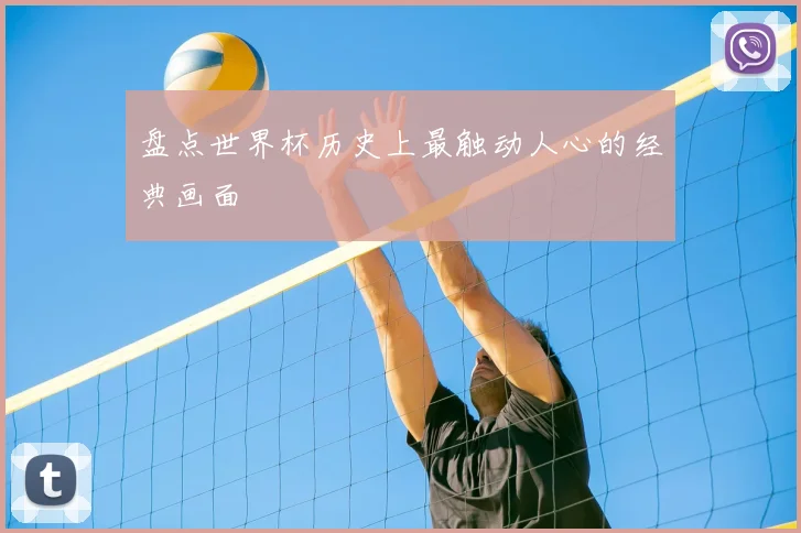 盘点世界杯历史上最触动人心的经典画面