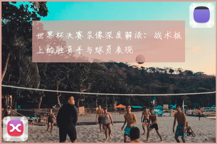 世界杯决赛录像深度解读：战术板上的胜负手与球员表现